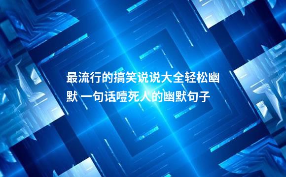 最流行的搞笑说说大全轻松幽默 一句话噎死人的幽默句子